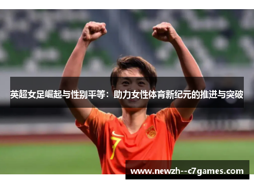英超女足崛起与性别平等：助力女性体育新纪元的推进与突破