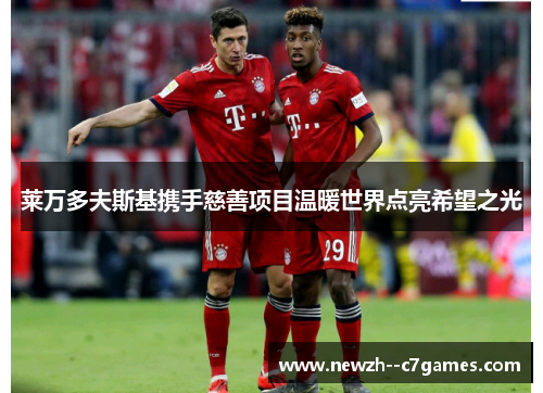 莱万多夫斯基携手慈善项目温暖世界点亮希望之光 莱万多夫斯基携手慈善项目温暖世界点亮希望之光