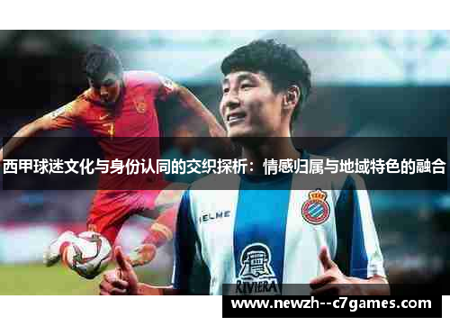 西甲球迷文化与身份认同的交织探析:情感归属与地域特色的融合 西甲球迷文化与身份认同的交织探析:情感归属与地域特色的融合