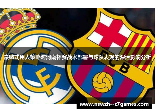 豪赌式用人策略对河南杯赛战术部署与球队表现的深远影响分析 豪赌式用人策略对河南杯赛战术部署与球队表现的深远影响分析