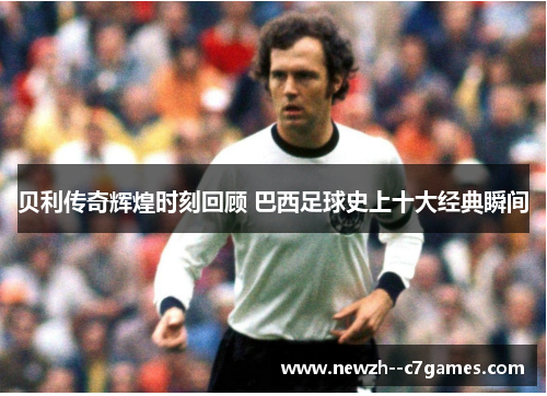 贝利传奇辉煌时刻回顾 巴西足球史上十大经典瞬间