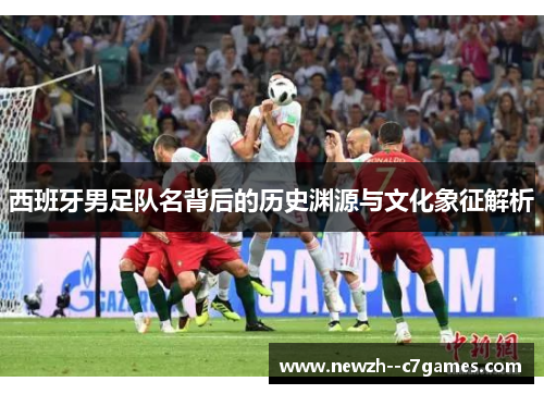 西班牙男足队名背后的历史渊源与文化象征解析