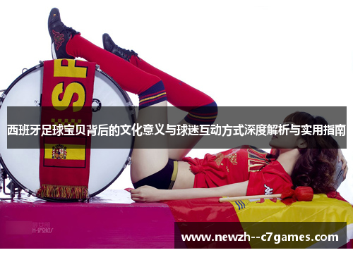 西班牙足球宝贝背后的文化意义与球迷互动方式深度解析与实用指南 西班牙足球宝贝背后的文化意义与球迷互动方式深度解析与实用指南