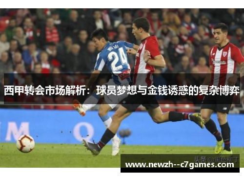 西甲转会市场解析:球员梦想与金钱诱惑的复杂博弈 西甲转会市场解析:球员梦想与金钱诱惑的复杂博弈