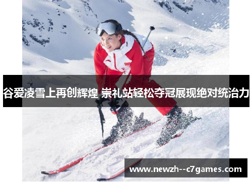 谷爱凌雪上再创辉煌 崇礼站轻松夺冠展现绝对统治力