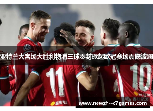 亚特兰大客场大胜利物浦三球零封掀起欧冠赛场震撼波澜 亚特兰大客场大胜利物浦三球零封掀起欧冠赛场震撼波澜