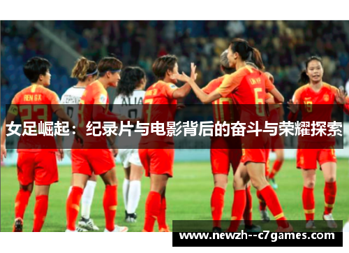 女足崛起:纪录片与电影背后的奋斗与荣耀探索 女足崛起:纪录片与电影背后的奋斗与荣耀探索