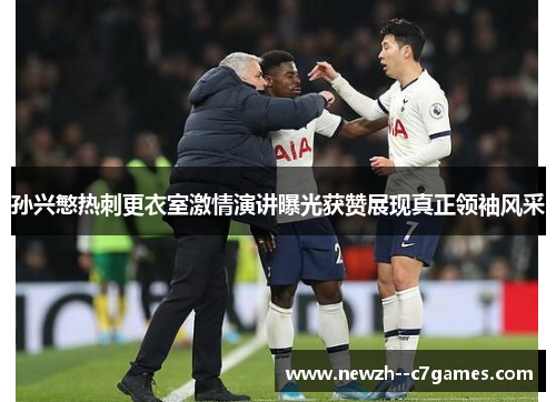 孙兴慜热刺更衣室激情演讲曝光获赞展现真正领袖风采 孙兴慜热刺更衣室激情演讲曝光获赞展现真正领袖风采