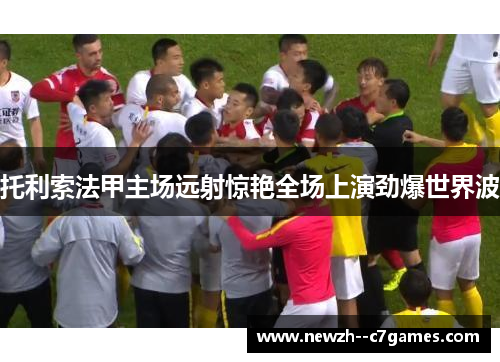 托利索法甲主场远射惊艳全场上演劲爆世界波 托利索法甲主场远射惊艳全场上演劲爆世界波