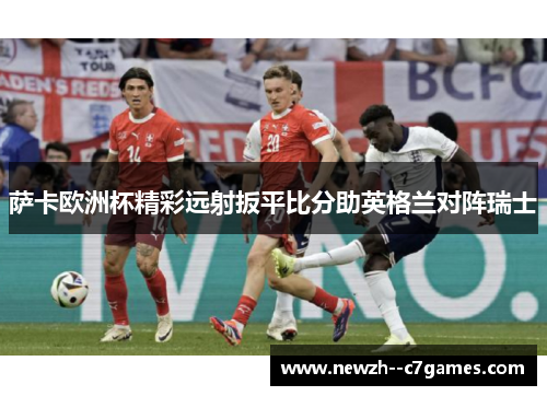 萨卡欧洲杯精彩远射扳平比分助英格兰对阵瑞士