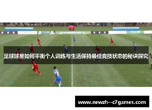 足球球星如何平衡个人训练与生活保持最佳竞技状态的秘诀探究
