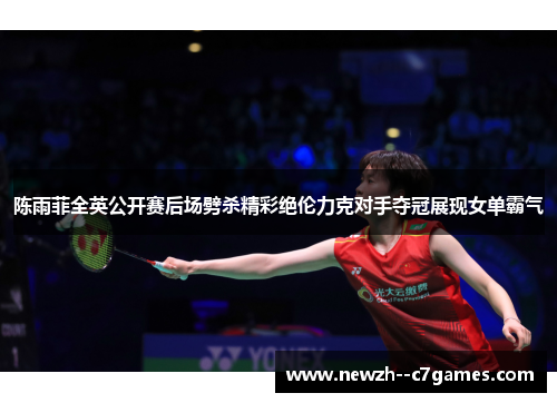 陈雨菲全英公开赛后场劈杀精彩绝伦力克对手夺冠展现女单霸气 陈雨菲全英公开赛后场劈杀精彩绝伦力克对手夺冠展现女单霸气