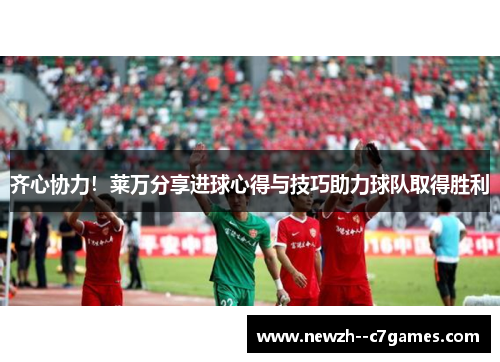 齐心协力!莱万分享进球心得与技巧助力球队取得胜利 齐心协力!莱万分享进球心得与技巧助力球队取得胜利