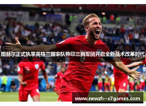 图赫尔正式执掌英格兰国家队帅印三狮军团开启全新战术改革时代