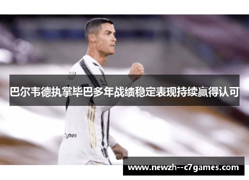 巴尔韦德执掌毕巴多年战绩稳定表现持续赢得认可 巴尔韦德执掌毕巴多年战绩稳定表现持续赢得认可