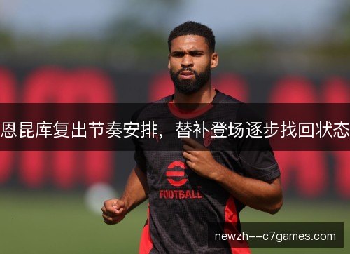 恩昆库复出节奏安排，替补登场逐步找回状态